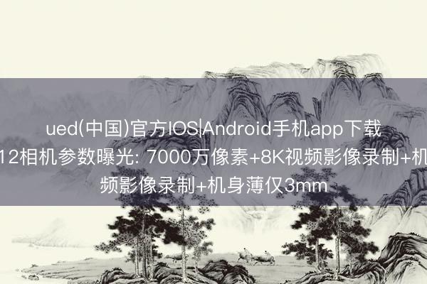 ued(中国)官方IOS|Android手机app下载入口 徕卡M12相机参数曝光: 7000万像素+8K视频影像录制+机身薄仅3mm