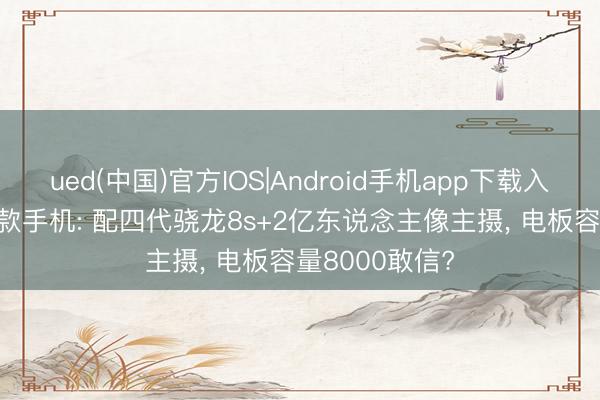 ued(中国)官方IOS|Android手机app下载入口 2200买这款手机: 配四代骁龙8s+2亿东说念主像主摄， 电板容量8000敢信?