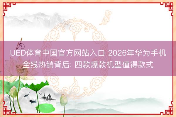 UED体育中国官方网站入口 2026年华为手机全线热销背后: 四款爆款机型值得款式
