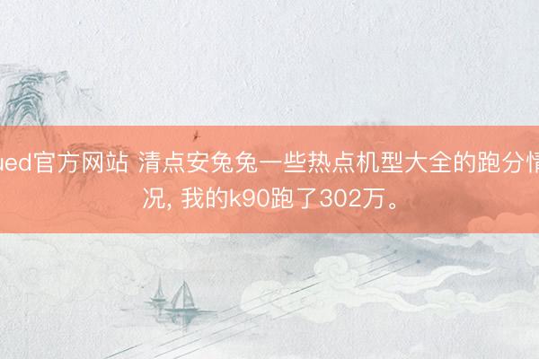 ued官方网站 清点安兔兔一些热点机型大全的跑分情况， 我的k90跑了302万。