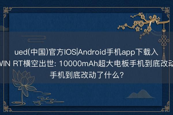 ued(中国)官方IOS|Android手机app下载入口 荣耀WIN RT横空出世: 10000mAh超大电板手机到底改动了什么?