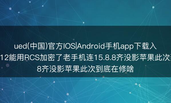 ued(中国)官方IOS|Android手机app下载入口 iPhone 12能用RCS加密了老手机连15.8.8齐没影苹果此次到底在修啥