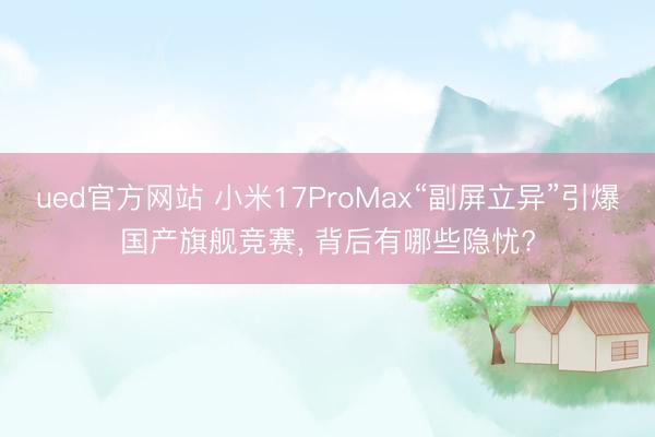 ued官方网站 小米17ProMax“副屏立异”引爆国产旗舰竞赛， 背后有哪些隐忧?