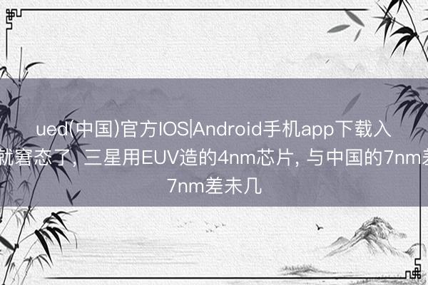 ued(中国)官方IOS|Android手机app下载入口 这就窘态了， 三星用EUV造的4nm芯片， 与中国的7nm差未几