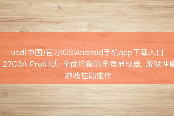 ued(中国)官方IOS|Android手机app下载入口 TCL 27C3A Pro测试: 全面均衡的电竞显现器， 游戏性能雄伟