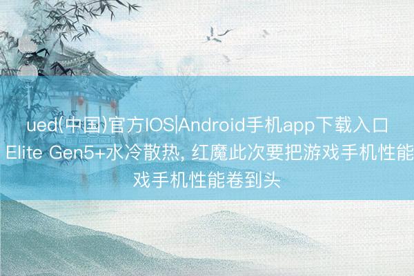 ued(中国)官方IOS|Android手机app下载入口 骁龙8 Elite Gen5+水冷散热， 红魔此次要把游戏手机性能卷到头
