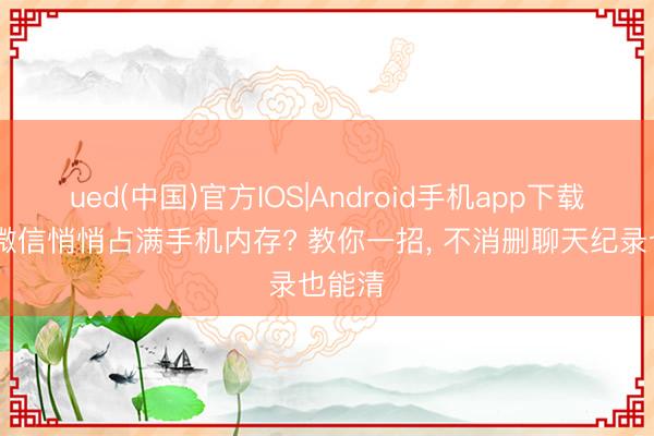 ued(中国)官方IOS|Android手机app下载入口 微信悄悄占满手机内存? 教你一招， 不消删聊天纪录也能清