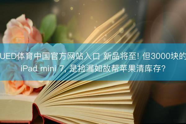UED体育中国官方网站入口 新品将至! 但3000块的iPad mini 7， 是捡漏如故帮苹果清库存?
