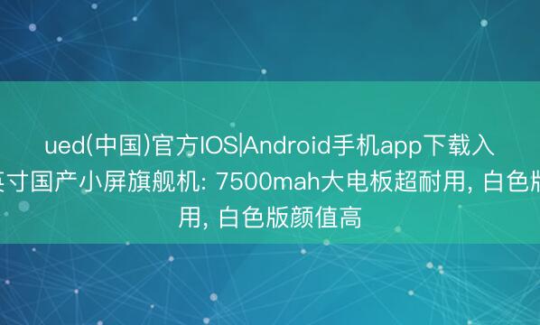 ued(中国)官方IOS|Android手机app下载入口 6.3英寸国产小屏旗舰机: 7500mah大电板超耐用， 白色版颜值高