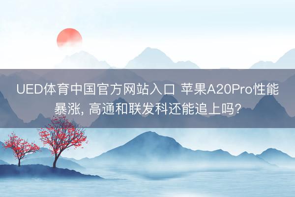 UED体育中国官方网站入口 苹果A20Pro性能暴涨， 高通和联发科还能追上吗?