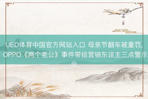 UED体育中国官方网站入口 母亲节翻车被重罚， OPPO《两个老公》事件带给营销东谈主三点警示