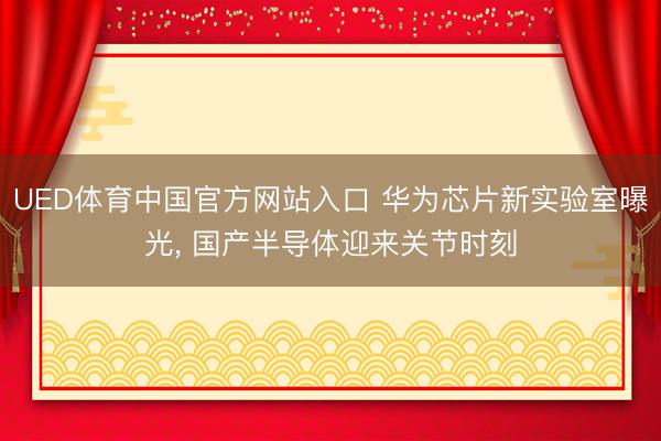 UED体育中国官方网站入口 华为芯片新实验室曝光， 国产半导体迎来关节时刻