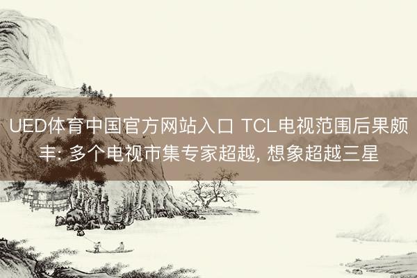 UED体育中国官方网站入口 TCL电视范围后果颇丰: 多个电视市集专家超越， 想象超越三星