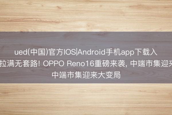 ued(中国)官方IOS|Android手机app下载入口 真心拉满无套路! OPPO Reno16重磅来袭， 中端市集迎来大变局