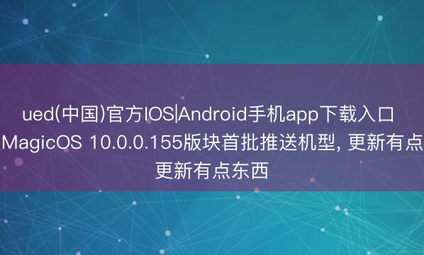 ued(中国)官方IOS|Android手机app下载入口 荣耀MagicOS 10.0.0.155版块首批推送机型， 更新有点东西