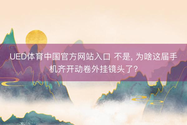 UED体育中国官方网站入口 不是， 为啥这届手机齐开动卷外挂镜头了?
