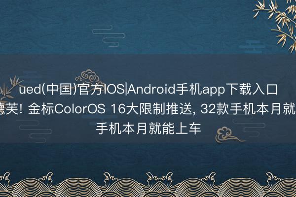 ued(中国)官方IOS|Android手机app下载入口 新版德芙! 金标ColorOS 16大限制推送， 32款手机本月就能上车