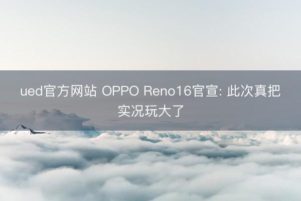 ued官方网站 OPPO Reno16官宣: 此次真把实况玩大了