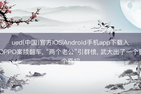 ued(中国)官方IOS|Android手机app下载入口 OPPO案牍翻车， “两个老公”引群愤， 武大出了一个昏招