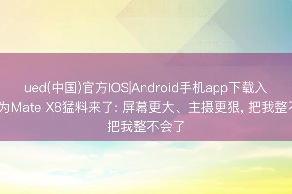 ued(中国)官方IOS|Android手机app下载入口 华为Mate X8猛料来了: 屏幕更大、主摄更狠， 把我整不会了