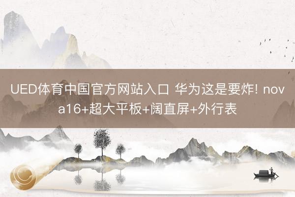 UED体育中国官方网站入口 华为这是要炸! nova16+超大平板+阔直屏+外行表