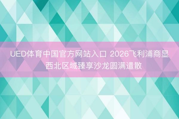 UED体育中国官方网站入口 2026飞利浦商显・西北区域臻享沙龙圆满遣散