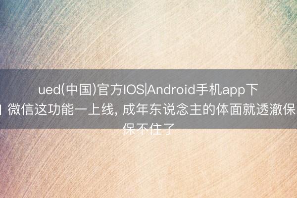 ued(中国)官方IOS|Android手机app下载入口 微信这功能一上线， 成年东说念主的体面就透澈保不住了