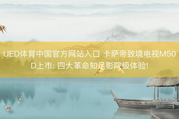 UED体育中国官方网站入口 卡萨帝致境电视M50D上市: 四大革命知足影院级体验!