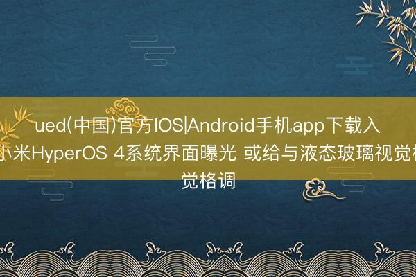 ued(中国)官方IOS|Android手机app下载入口 小米HyperOS 4系统界面曝光 或给与液态玻璃视觉格调