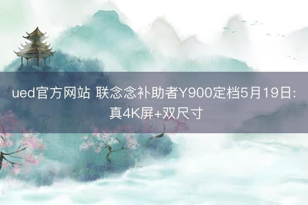 ued官方网站 联念念补助者Y900定档5月19日: 真4K屏+双尺寸
