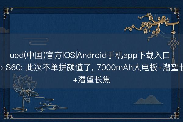 ued(中国)官方IOS|Android手机app下载入口 vivo S60: 此次不单拼颜值了， 7000mAh大电板+潜望长焦