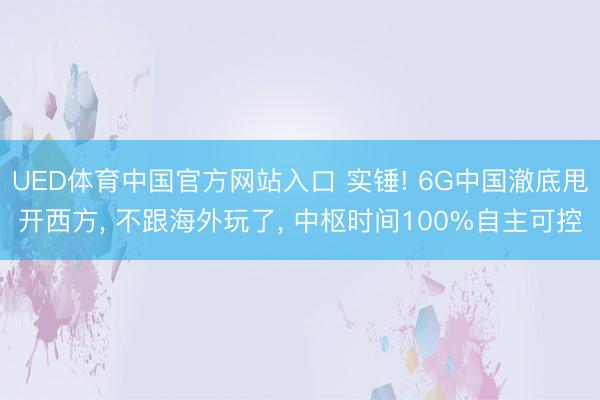 UED体育中国官方网站入口 实锤! 6G中国澈底甩开西方， 不跟海外玩了， 中枢时间100%自主可控