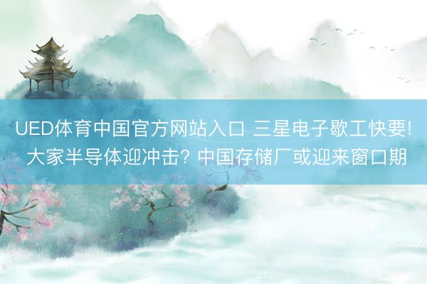 UED体育中国官方网站入口 三星电子歇工快要! 大家半导体迎冲击? 中国存储厂或迎来窗口期