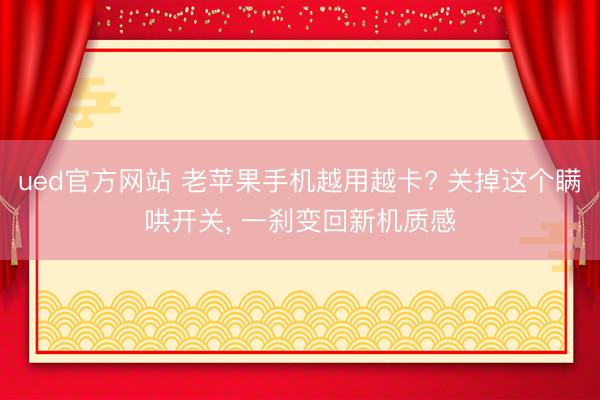 ued官方网站 老苹果手机越用越卡? 关掉这个瞒哄开关， 一刹变回新机质感