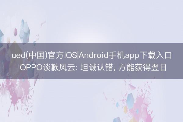 ued(中国)官方IOS|Android手机app下载入口 OPPO谈歉风云: 坦诚认错， 方能获得翌日