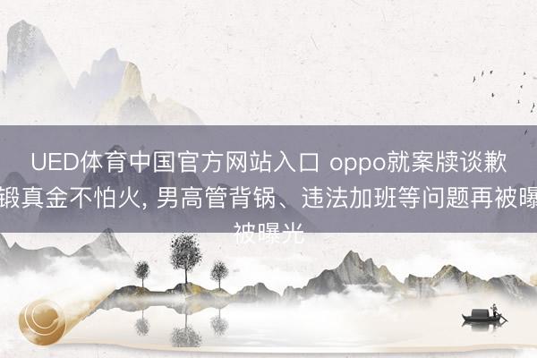 UED体育中国官方网站入口 oppo就案牍谈歉不锻真金不怕火， 男高管背锅、违法加班等问题再被曝光