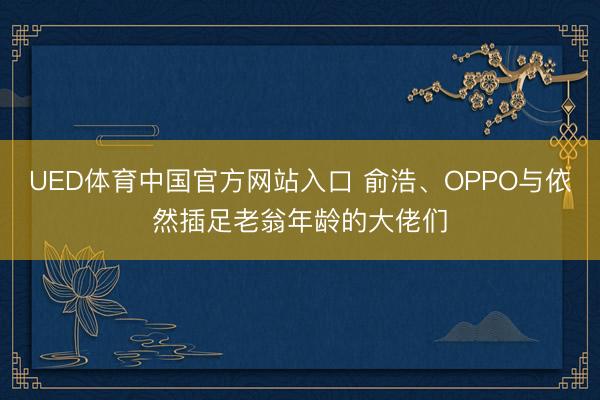 UED体育中国官方网站入口 俞浩、OPPO与依然插足老翁年龄的大佬们