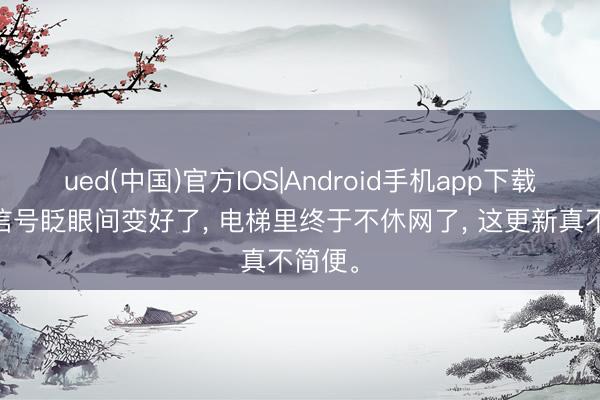 ued(中国)官方IOS|Android手机app下载入口 信号眨眼间变好了， 电梯里终于不休网了， 这更新真不简便。