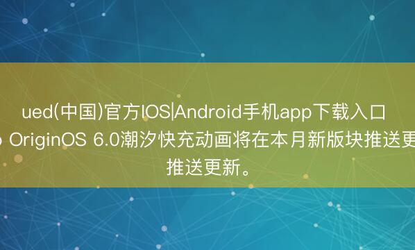 ued(中国)官方IOS|Android手机app下载入口 vivo OriginOS 6.0潮汐快充动画将在本月新版块推送更新。