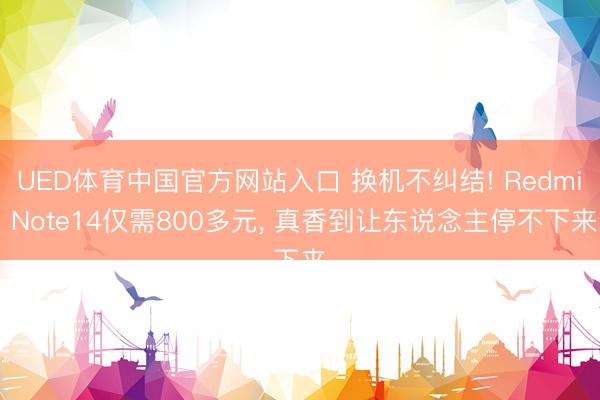 UED体育中国官方网站入口 换机不纠结! Redmi Note14仅需800多元， 真香到让东说念主停不下来