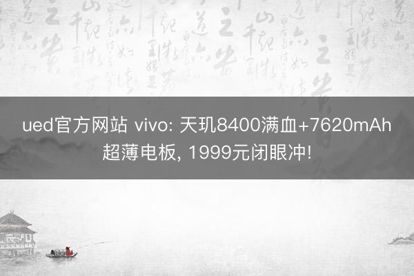 ued官方网站 vivo: 天玑8400满血+7620mAh超薄电板， 1999元闭眼冲!