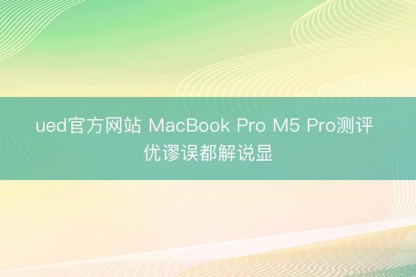 ued官方网站 MacBook Pro M5 Pro测评 优谬误都解说显