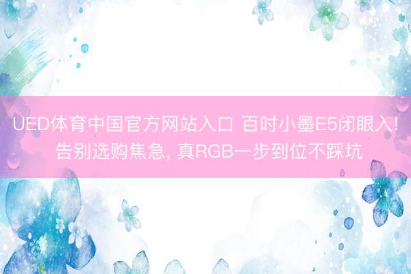 UED体育中国官方网站入口 百吋小墨E5闭眼入! 告别选购焦急， 真RGB一步到位不踩坑