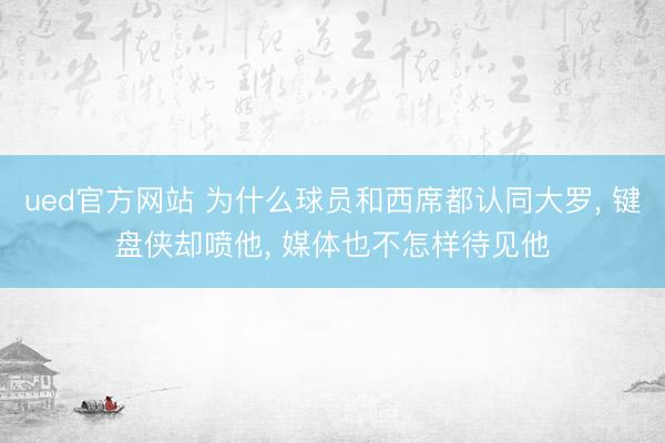 ued官方网站 为什么球员和西席都认同大罗， 键盘侠却喷他， 媒体也不怎样待见他