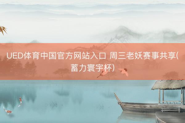 UED体育中国官方网站入口 周三老妖赛事共享(蓄力寰宇杯)