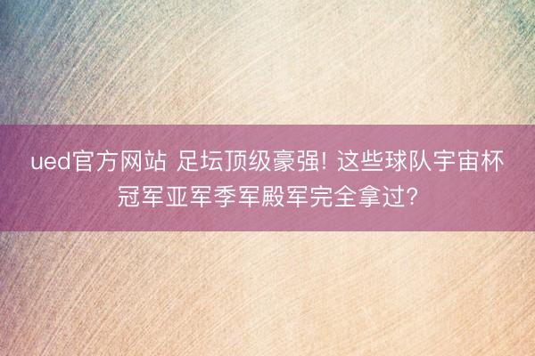 ued官方网站 足坛顶级豪强! 这些球队宇宙杯冠军亚军季军殿军完全拿过?