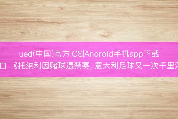 ued(中国)官方IOS|Android手机app下载入口 《托纳利因赌球遭禁赛， 意大利足球又一次千里浮》