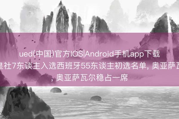 ued(中国)官方IOS|Android手机app下载入口 西媒: 皇社7东谈主入选西班牙55东谈主初选名单， 奥亚萨瓦尔稳占一席