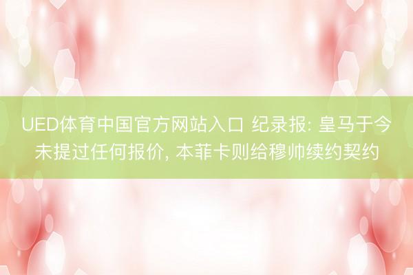 UED体育中国官方网站入口 纪录报: 皇马于今未提过任何报价， 本菲卡则给穆帅续约契约