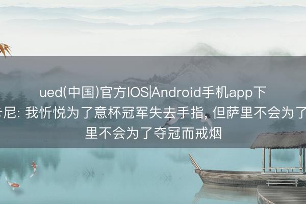 ued(中国)官方IOS|Android手机app下载入口 扎卡尼: 我忻悦为了意杯冠军失去手指， 但萨里不会为了夺冠而戒烟